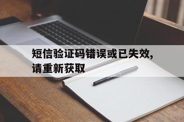 短信验证码错误或已失效,请重新获取 短信验证码错误或已失效,请重新获取