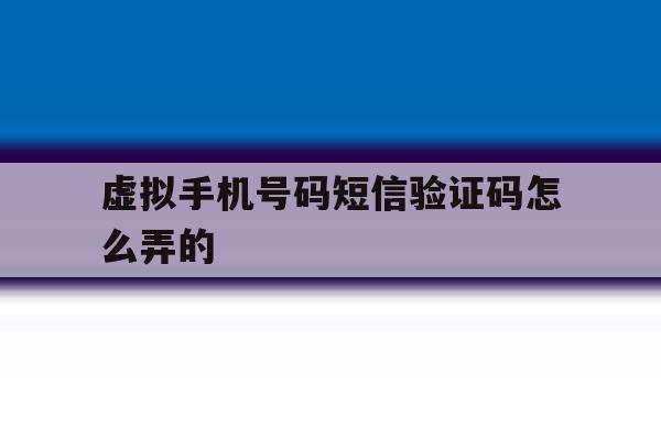 虚拟手机号码短信验证码怎么弄的 虚拟手机号码短信验证码怎么弄的