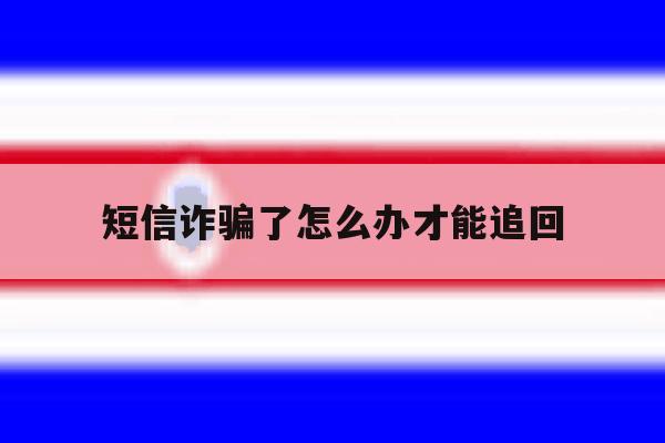 短信诈骗了怎么办才能追回 短信诈骗了怎么办才能追回