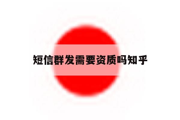 短信群发需要资质吗知乎 短信群发需要资质吗知乎