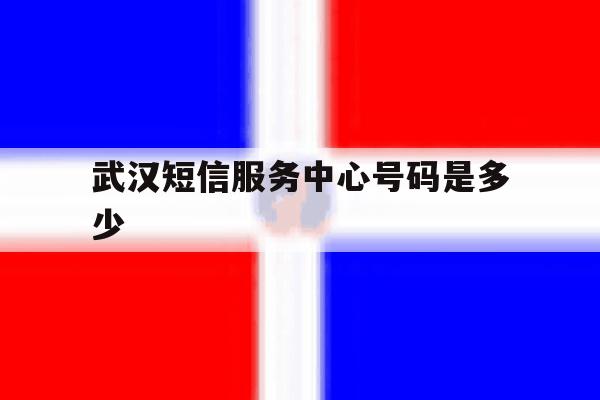 武汉短信服务中心号码是多少 武汉短信服务中心号码是多少