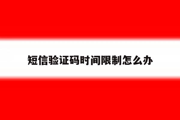 短信验证码时间限制怎么办 短信验证码时间限制怎么办