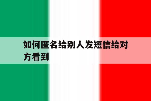 如何匿名给别人发短信给对方看到 如何匿名给别人发短信给对方看到