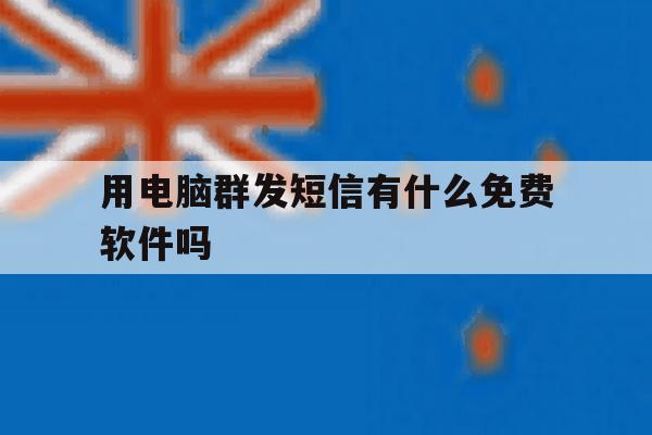 用电脑群发短信有什么免费软件吗 用电脑群发短信有什么免费软件吗