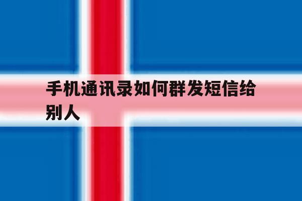 手机通讯录如何群发短信给别人 手机通讯录如何群发短信给别人