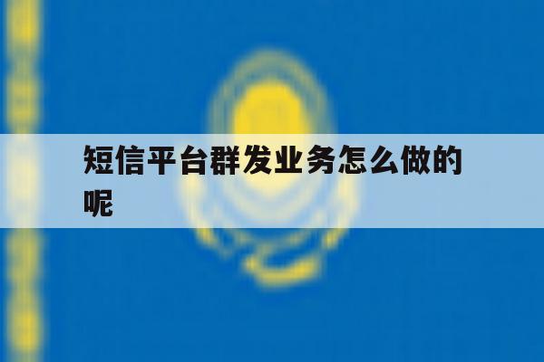 短信平台群发业务怎么做的呢 短信平台群发业务怎么做的呢