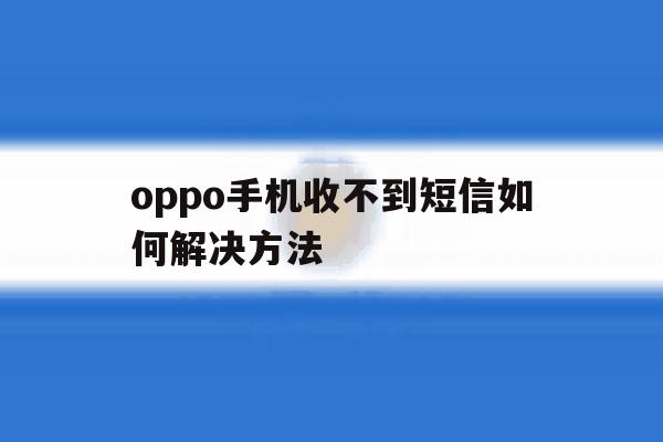oppo手机收不到短信如何解决方法 oppo手机收不到短信如何解决方法