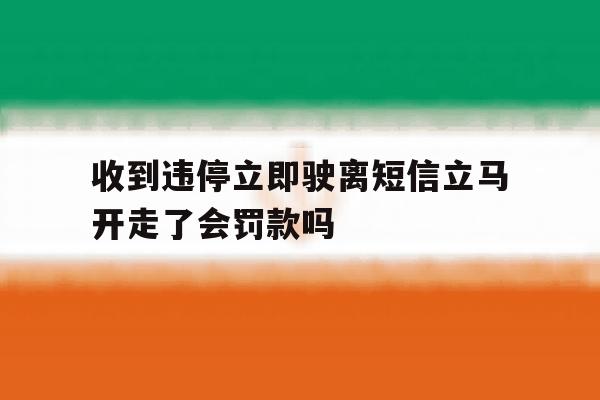 关于收到违停立即驶离短信立马开走了会罚款吗的信息 关于收到违停立即驶离短信立马开走了会罚款吗的信息