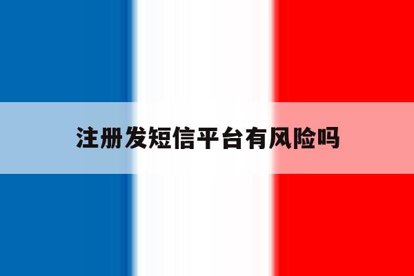 注册发短信平台有风险吗 注册发短信平台有风险吗