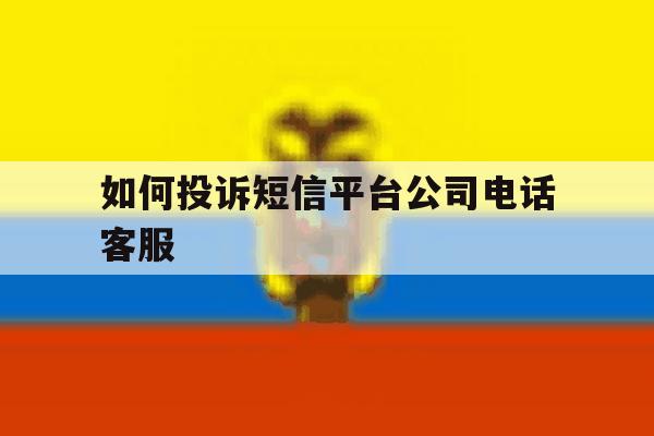 如何投诉短信平台公司电话客服 如何投诉短信平台公司电话客服