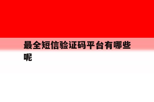 最全短信验证码平台有哪些呢 最全短信验证码平台有哪些呢