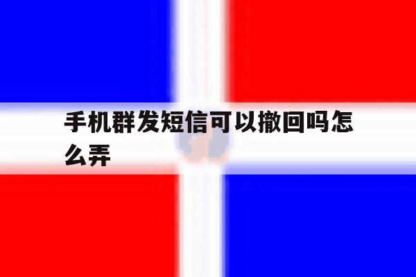 手机群发短信可以撤回吗怎么弄 手机群发短信可以撤回吗怎么弄