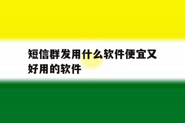 短信群发用什么软件便宜又好用的软件 短信群发用什么软件便宜又好用的软件