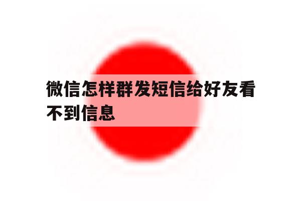 微信怎样群发短信给好友看不到信息 微信怎样群发短信给好友看不到信息