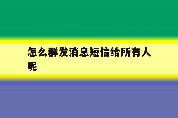 怎么群发消息短信给所有人呢 怎么群发消息短信给所有人呢