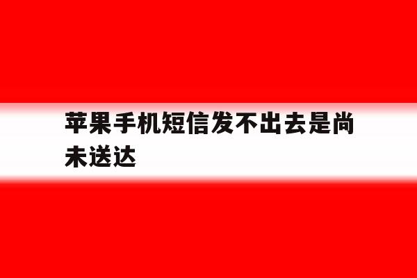 苹果手机短信发不出去是尚未送达 苹果手机短信发不出去是尚未送达