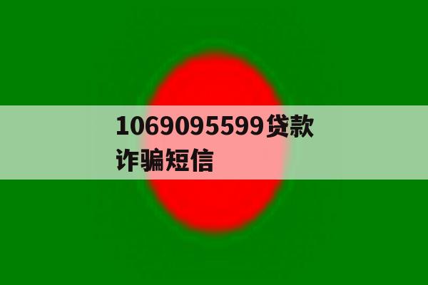 1069095599贷款诈骗短信 1069095599贷款诈骗短信