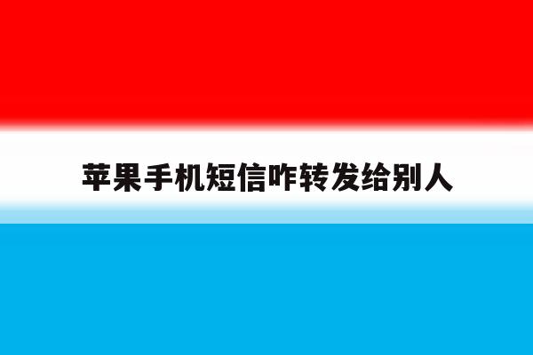苹果手机短信咋转发给别人 苹果手机短信咋转发给别人