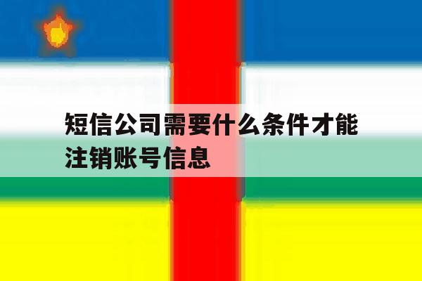 短信公司需要什么条件才能注销账号信息 短信公司需要什么条件才能注销账号信息