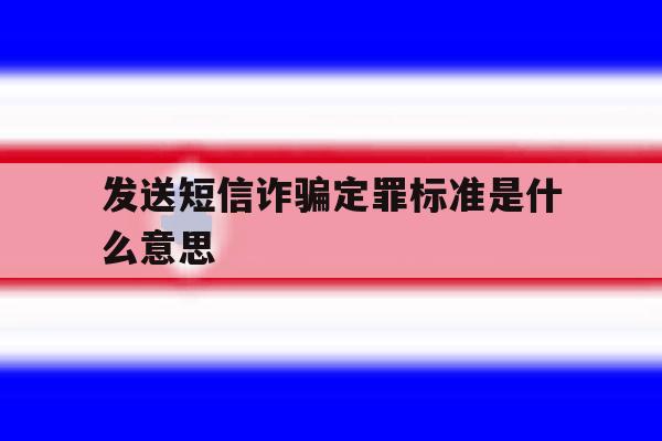 发送短信诈骗定罪标准是什么意思 发送短信诈骗定罪标准是什么意思