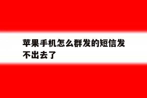 苹果手机怎么群发的短信发不出去了 苹果手机怎么群发的短信发不出去了