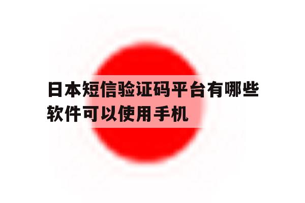 日本短信验证码平台有哪些软件可以使用手机 日本短信验证码平台有哪些软件可以使用手机