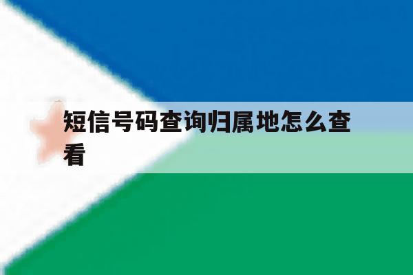 短信号码查询归属地怎么查看 短信号码查询归属地怎么查看