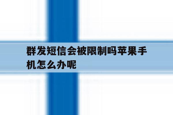 群发短信会被限制吗苹果手机怎么办呢 群发短信会被限制吗苹果手机怎么办呢