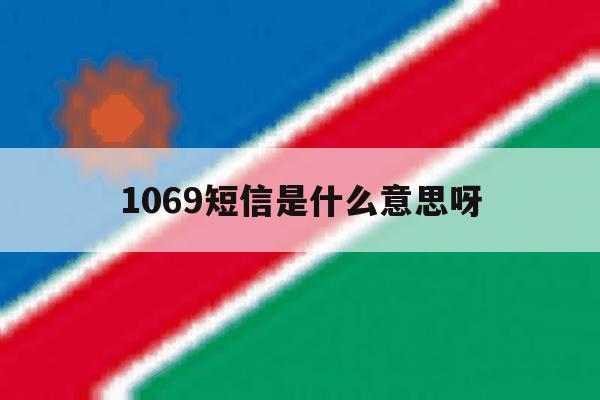 关于1069短信是什么意思呀的信息 关于1069短信是什么意思呀的信息