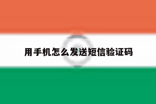 用手机怎么发送短信验证码 用手机怎么发送短信验证码