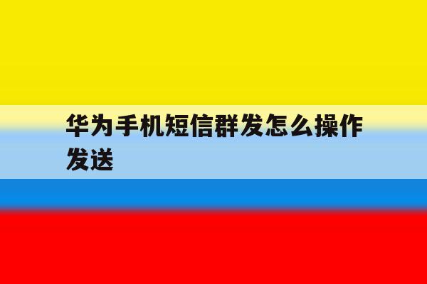 华为手机短信群发怎么操作发送 华为手机短信群发怎么操作发送
