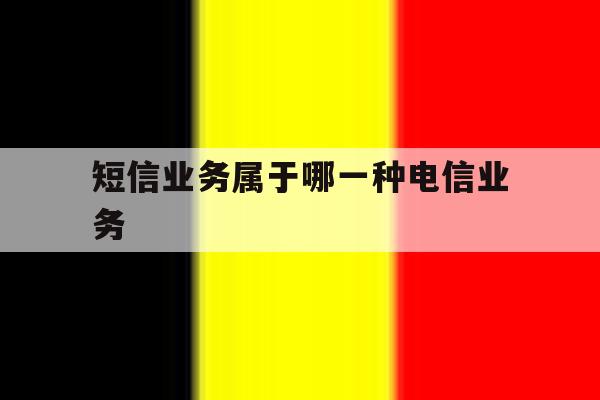 短信业务属于哪一种电信业务 短信业务属于哪一种电信业务