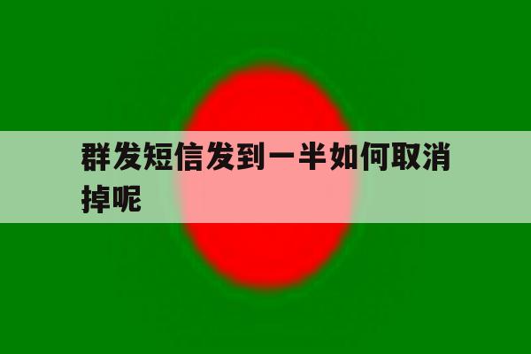 群发短信发到一半如何取消掉呢 群发短信发到一半如何取消掉呢