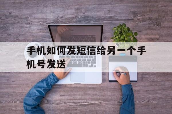 手机如何发短信给另一个手机号发送 手机如何发短信给另一个手机号发送