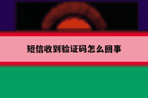 短信收到验证码怎么回事 短信收到验证码怎么回事
