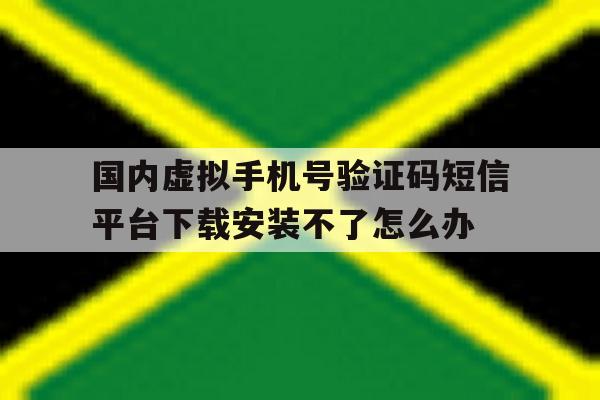 包含国内虚拟手机号验证码短信平台下载安装不了怎么办的词条 包含国内虚拟手机号验证码短信平台下载安装不了怎么办的词条