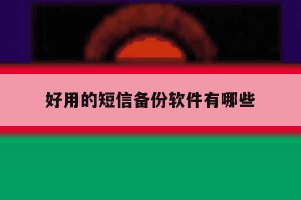 好用的短信备份软件有哪些 好用的短信备份软件有哪些