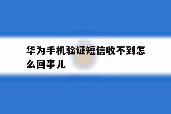 华为手机验证短信收不到怎么回事儿 华为手机验证短信收不到怎么回事儿