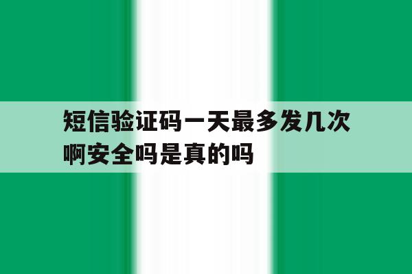 短信验证码一天最多发几次啊安全吗是真的吗的简单介绍 短信验证码一天最多发几次啊安全吗是真的吗的简单介绍