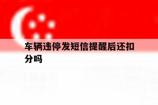 车辆违停发短信提醒后还扣分吗 车辆违停发短信提醒后还扣分吗