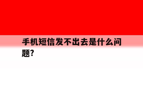手机短信发不出去是什么问题? 手机短信发不出去是什么问题?