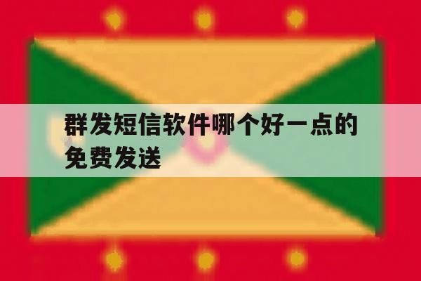 群发短信软件哪个好一点的免费发送 群发短信软件哪个好一点的免费发送
