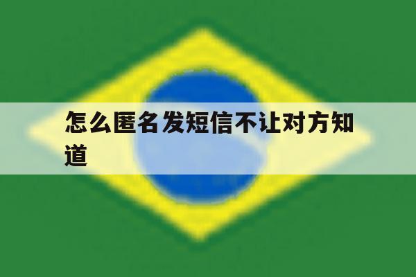 怎么匿名发短信不让对方知道 怎么匿名发短信不让对方知道