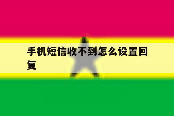 手机短信收不到怎么设置回复 手机短信收不到怎么设置回复