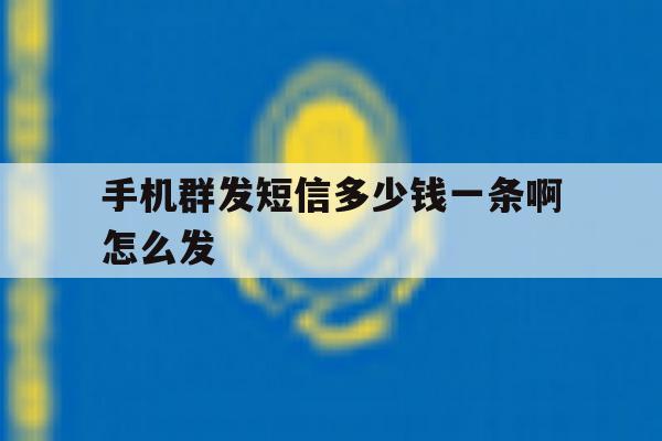 关于手机群发短信多少钱一条啊怎么发的信息 关于手机群发短信多少钱一条啊怎么发的信息