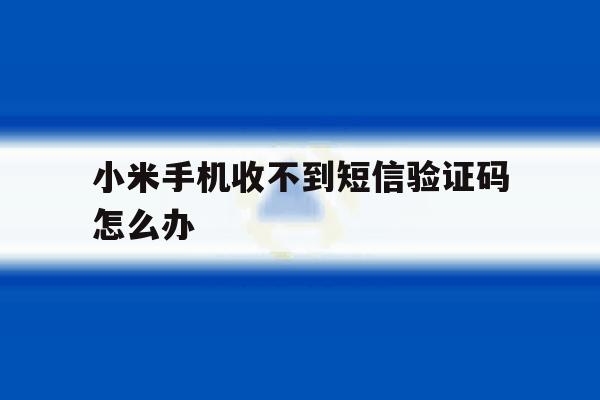 小米手机收不到短信验证码怎么办 小米手机收不到短信验证码怎么办