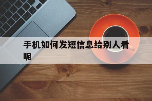 手机如何发短信息给别人看呢 手机如何发短信息给别人看呢