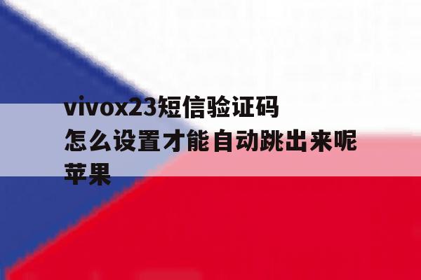vivox23短信验证码怎么设置才能自动跳出来呢苹果的简单介绍 vivox23短信验证码怎么设置才能自动跳出来呢苹果的简单介绍