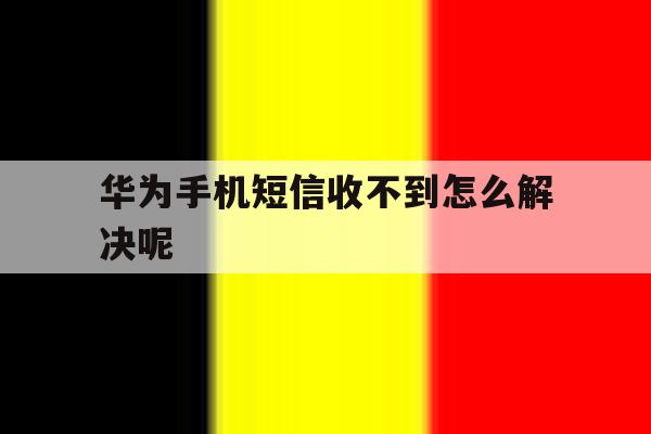 华为手机短信收不到怎么解决呢 华为手机短信收不到怎么解决呢