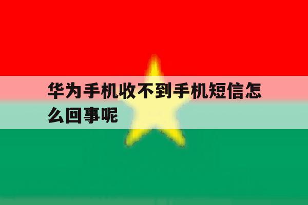华为手机收不到手机短信怎么回事呢 华为手机收不到手机短信怎么回事呢